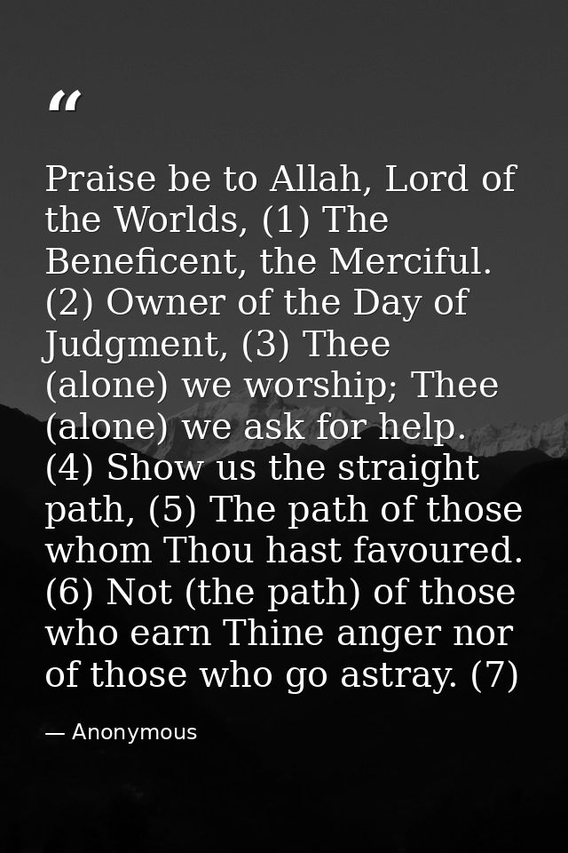 Praise be to Allah, Lord of the Worlds, (1) The Beneficent, the Merciful. (2) Owner of the Day of Judgment, (3) Thee (al — Anonymous