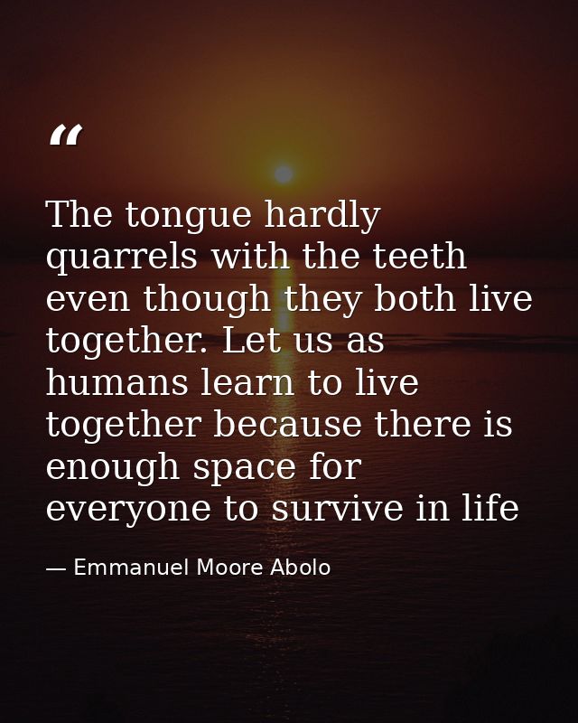 The tongue hardly quarrels with the teeth even though they both live together. Let us as humans learn to live together b — Emmanuel Moore Abolo