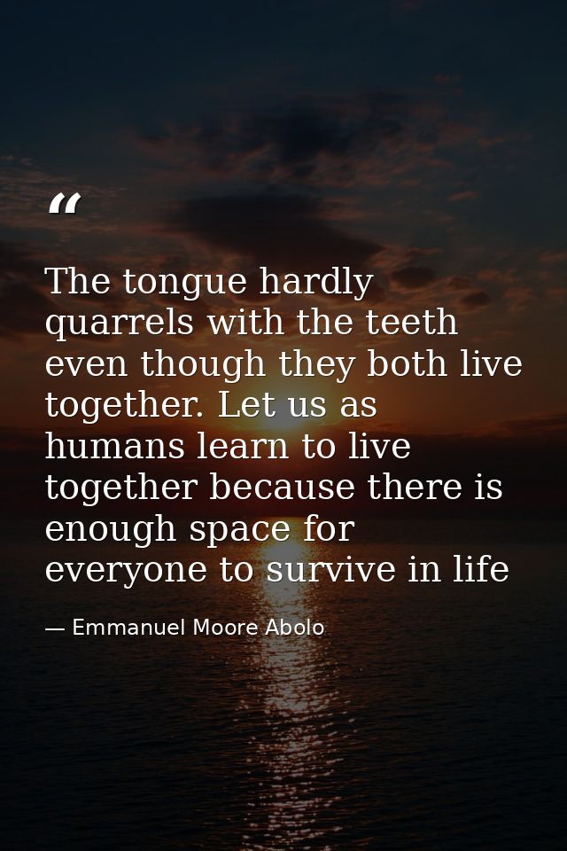 The tongue hardly quarrels with the teeth even though they both live together. Let us as humans learn to live together b — Emmanuel Moore Abolo