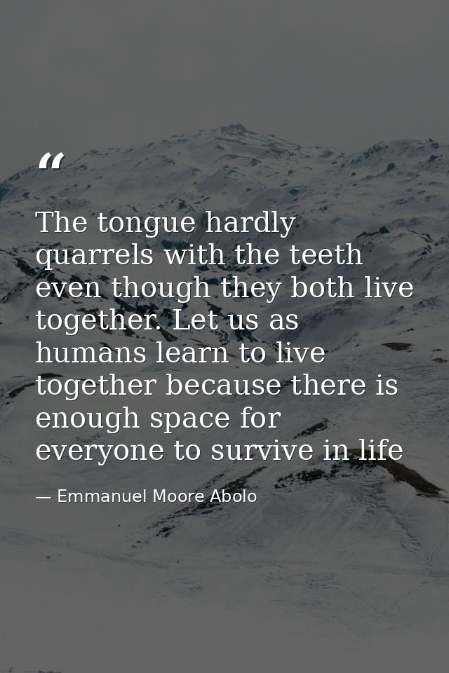 The tongue hardly quarrels with the teeth even though they both live together. Let us as humans learn to live together b — Emmanuel Moore Abolo
