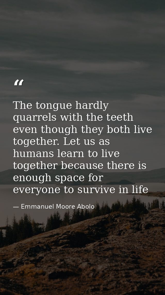 The tongue hardly quarrels with the teeth even though they both live together. Let us as humans learn to live together b — Emmanuel Moore Abolo