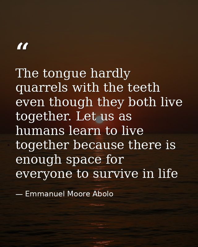 The tongue hardly quarrels with the teeth even though they both live together. Let us as humans learn to live together b — Emmanuel Moore Abolo