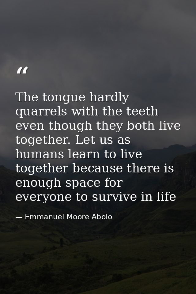 The tongue hardly quarrels with the teeth even though they both live together. Let us as humans learn to live together b — Emmanuel Moore Abolo