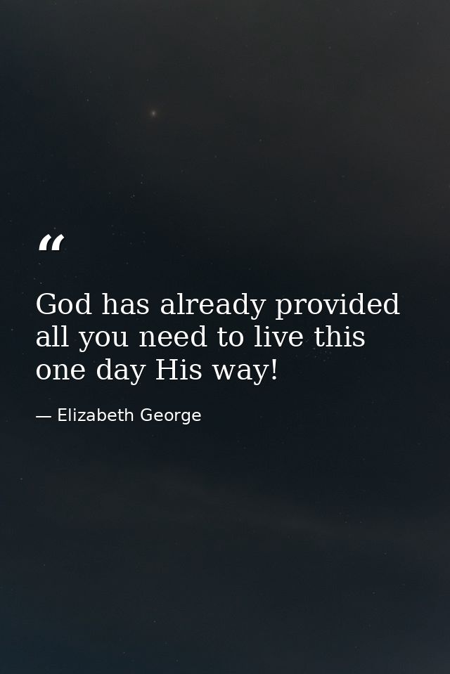 God has already provided all you need to live this one day His way! — Elizabeth George