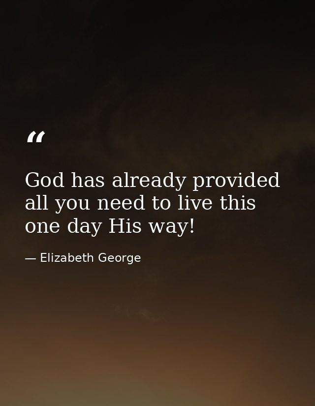 God has already provided all you need to live this one day His way! — Elizabeth George