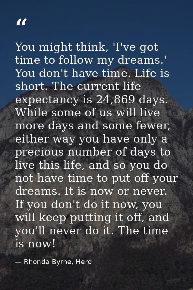 You might think, 'I've got time to follow my dreams.' You don't have time. Life is short. The current life expectancy is — Rhonda Byrne, Hero