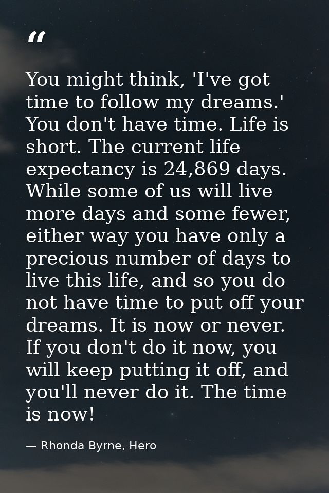 You might think, 'I've got time to follow my dreams.' You don't have time. Life is short. The current life expectancy is — Rhonda Byrne, Hero