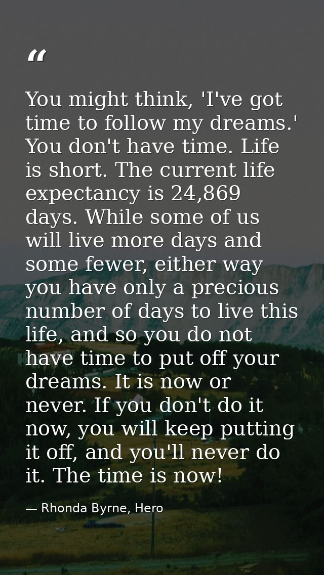 You might think, 'I've got time to follow my dreams.' You don't have time. Life is short. The current life expectancy is — Rhonda Byrne, Hero