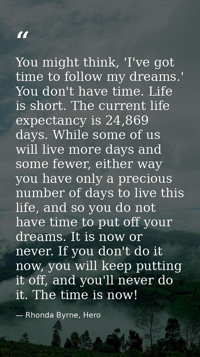 You might think, 'I've got time to follow my dreams.' You don't have time. Life is short. The current life expectancy is — Rhonda Byrne, Hero