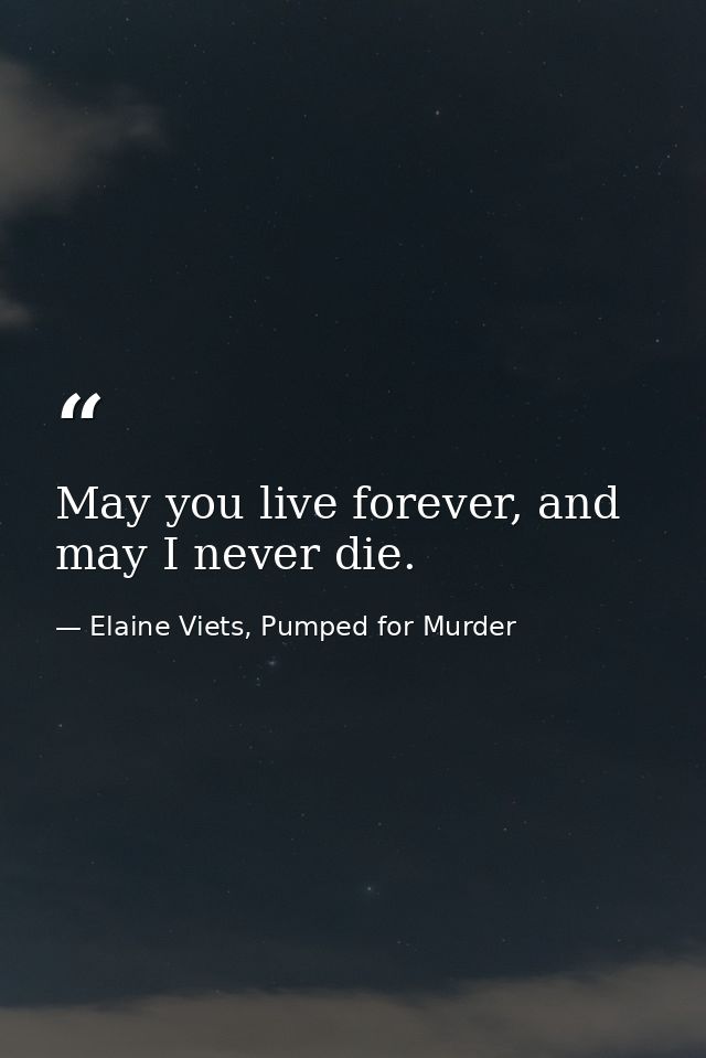 May you live forever, and may I never die. — Elaine Viets, Pumped for Murder