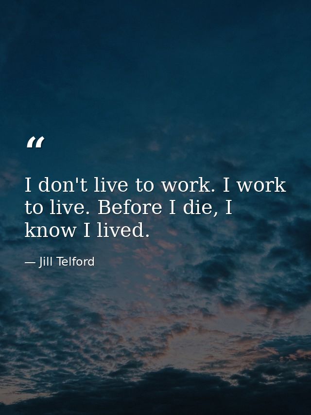 I don't live to work. I work to live. Before I die, I know I lived. — Jill Telford