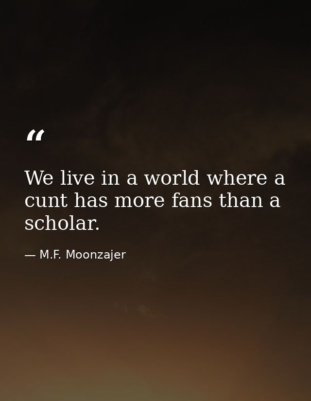 We live in a world where a cunt has more fans than a scholar. — M.F. Moonzajer