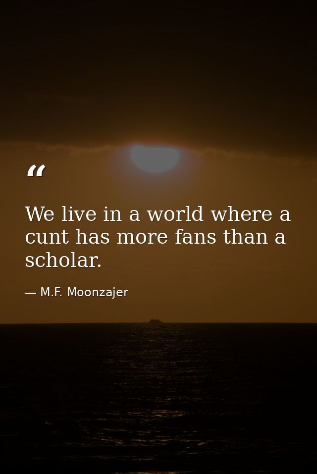 We live in a world where a cunt has more fans than a scholar. — M.F. Moonzajer