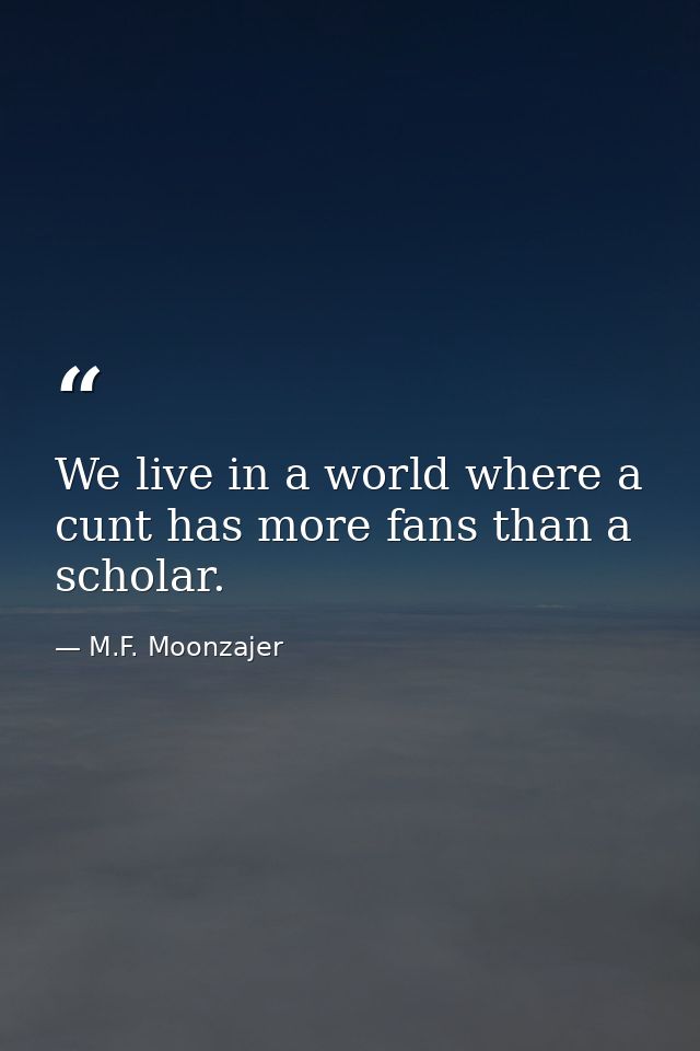 We live in a world where a cunt has more fans than a scholar. — M.F. Moonzajer
