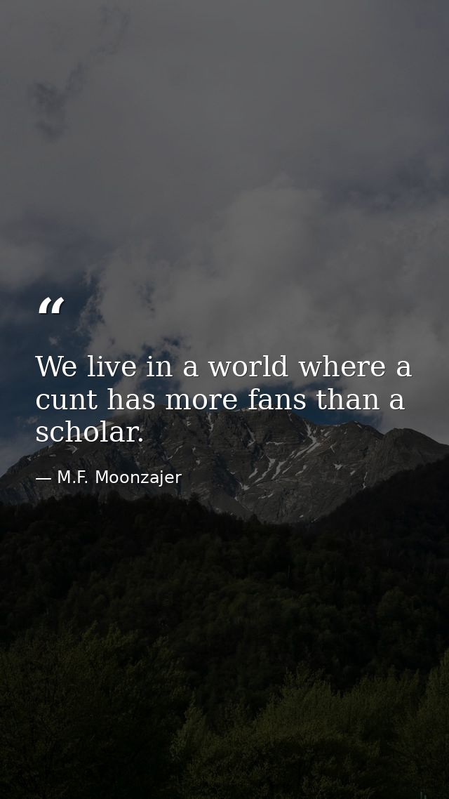 We live in a world where a cunt has more fans than a scholar. — M.F. Moonzajer