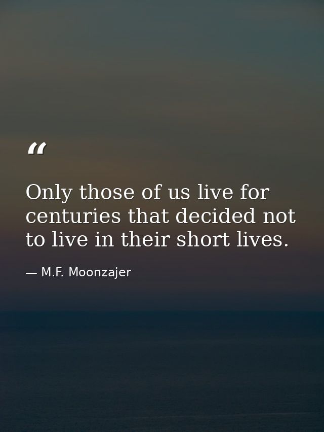 Only those of us live for centuries that decided not to live in their short lives. — M.F. Moonzajer