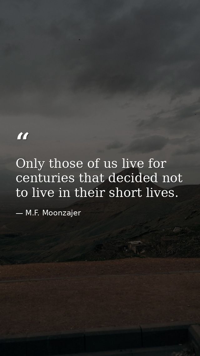 Only those of us live for centuries that decided not to live in their short lives. — M.F. Moonzajer