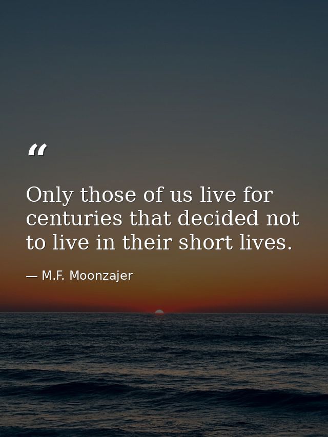 Only those of us live for centuries that decided not to live in their short lives. — M.F. Moonzajer