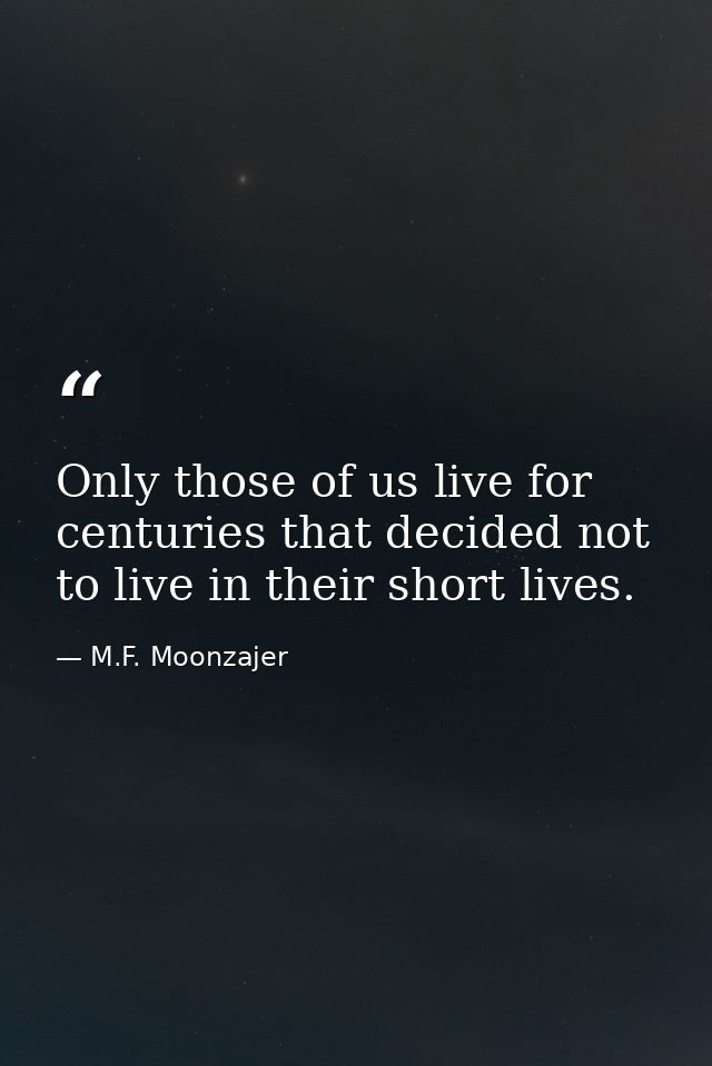 Only those of us live for centuries that decided not to live in their short lives. — M.F. Moonzajer