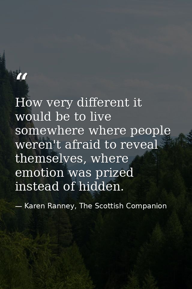 How very different it would be to live somewhere where people weren't afraid to reveal themselves, where emotion was pri — Karen Ranney, The Scottish Companion