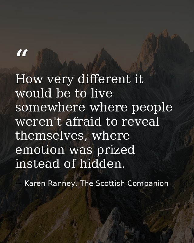 How very different it would be to live somewhere where people weren't afraid to reveal themselves, where emotion was pri — Karen Ranney, The Scottish Companion