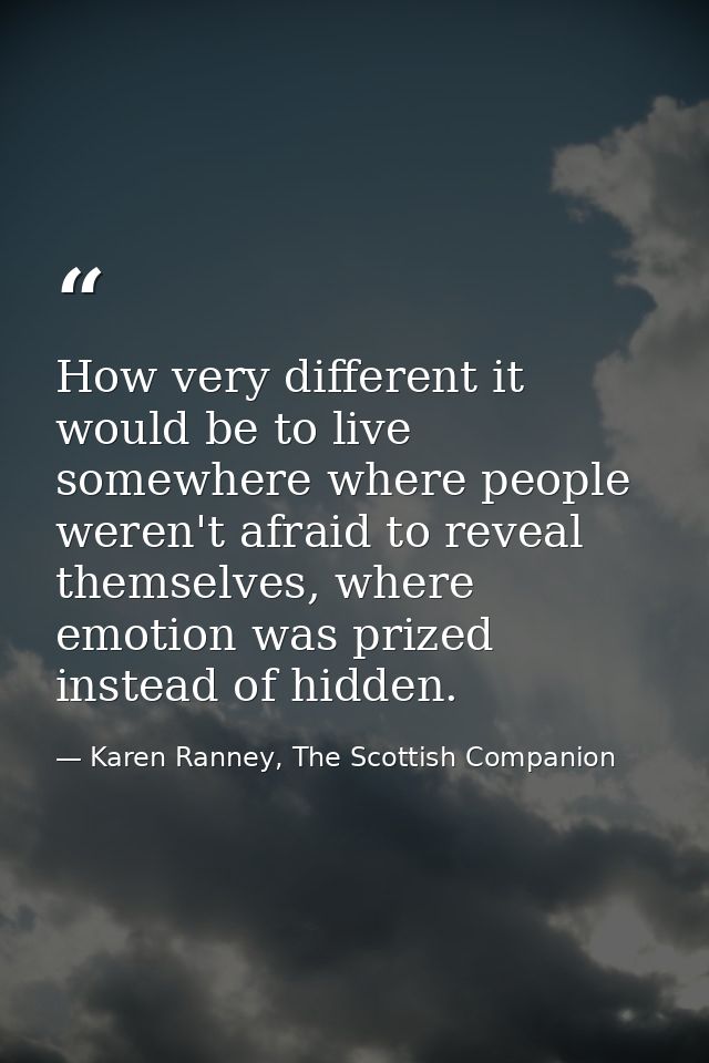 How very different it would be to live somewhere where people weren't afraid to reveal themselves, where emotion was pri — Karen Ranney, The Scottish Companion