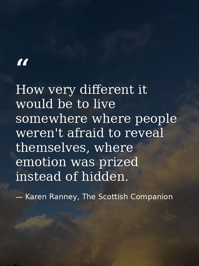 How very different it would be to live somewhere where people weren't afraid to reveal themselves, where emotion was pri — Karen Ranney, The Scottish Companion