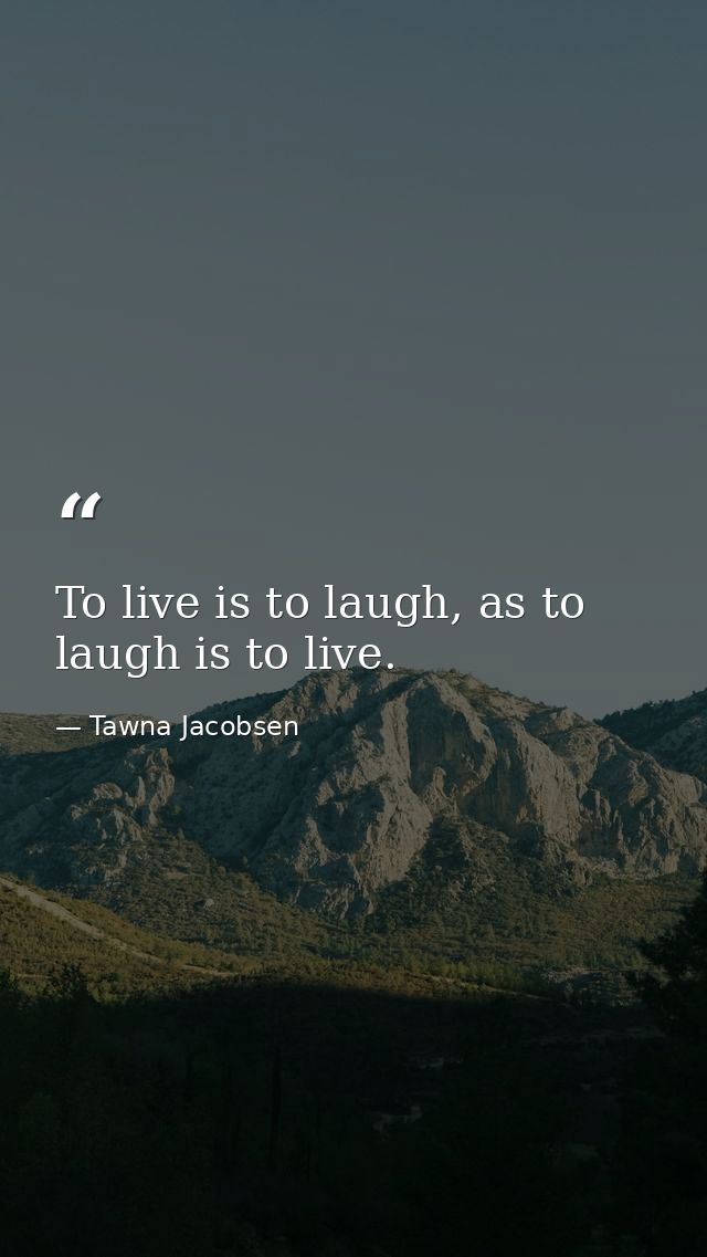 To live is to laugh, as to laugh is to live. — Tawna Jacobsen