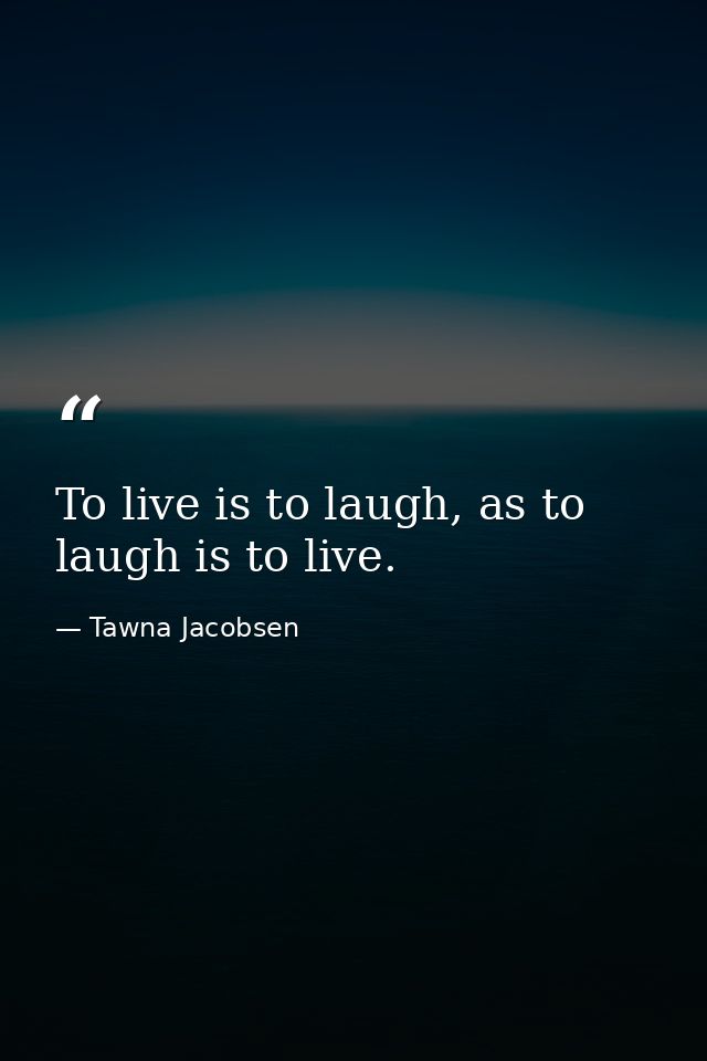 To live is to laugh, as to laugh is to live. — Tawna Jacobsen