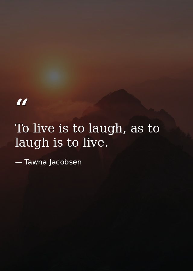 To live is to laugh, as to laugh is to live. — Tawna Jacobsen