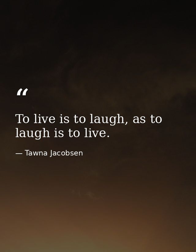 To live is to laugh, as to laugh is to live. — Tawna Jacobsen