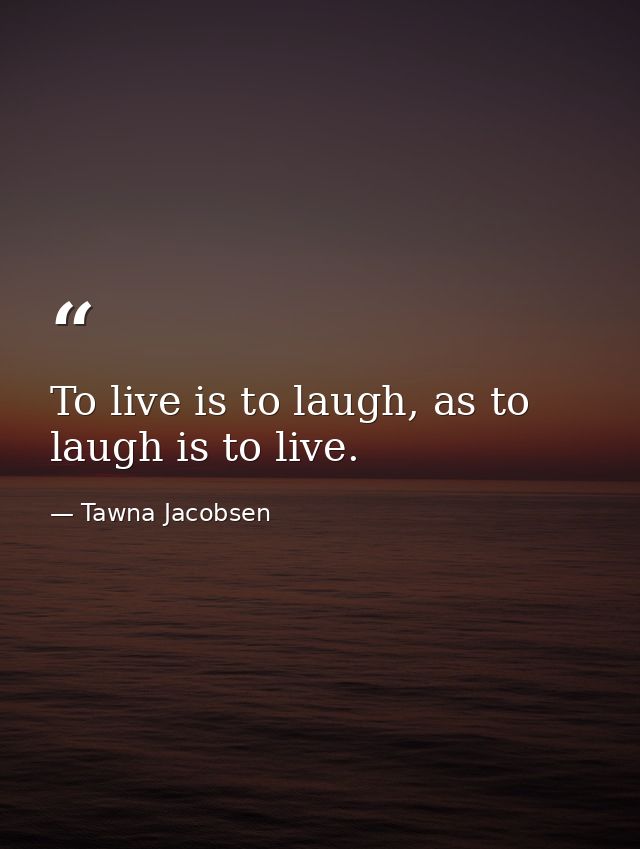 To live is to laugh, as to laugh is to live. — Tawna Jacobsen
