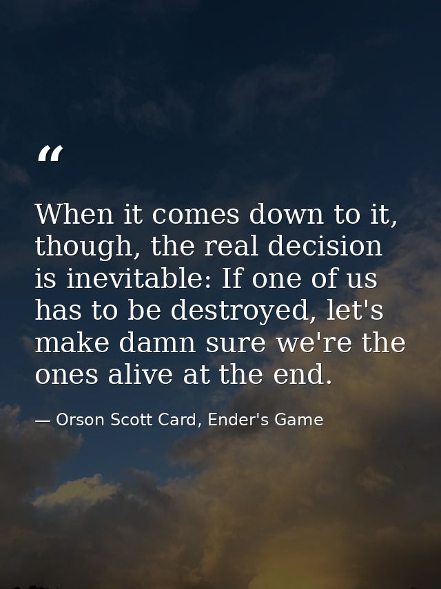 When it comes down to it, though, the real decision is inevitable: If one of us has to be destroyed, let's make damn sur — Orson Scott Card, Ender's Game