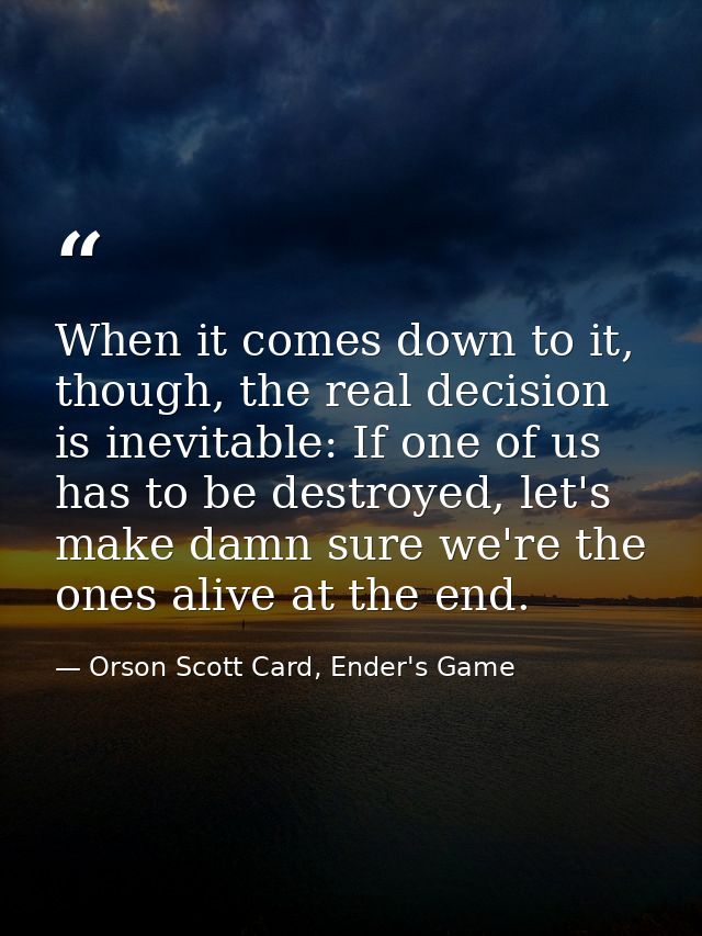 When it comes down to it, though, the real decision is inevitable: If one of us has to be destroyed, let's make damn sur — Orson Scott Card, Ender's Game