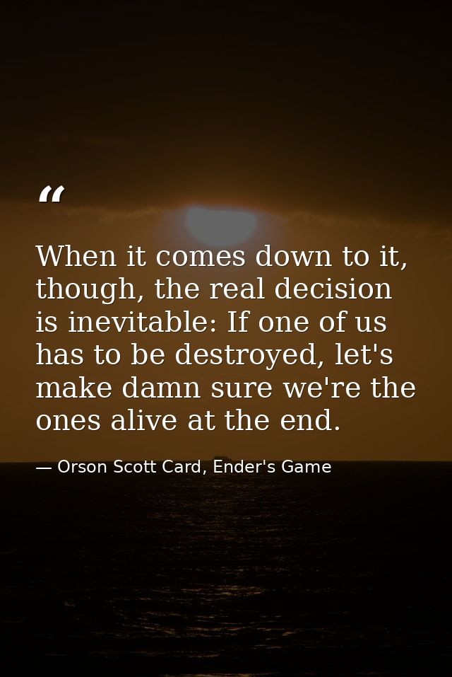 When it comes down to it, though, the real decision is inevitable: If one of us has to be destroyed, let's make damn sur — Orson Scott Card, Ender's Game