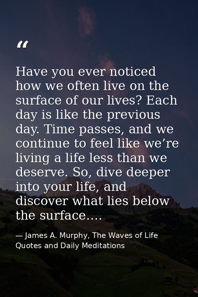 Have you ever noticed how we often live on the surface of our lives? Each day is like the previous day. Time passes, and — James A. Murphy, The Waves of Life Quotes and Daily Meditations