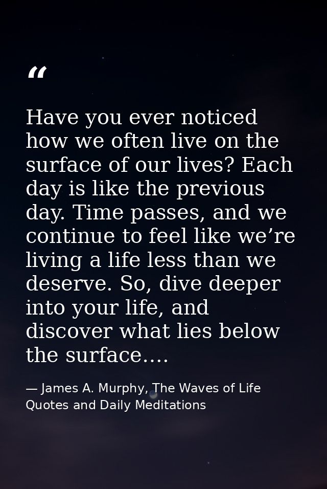 Have you ever noticed how we often live on the surface of our lives? Each day is like the previous day. Time passes, and — James A. Murphy, The Waves of Life Quotes and Daily Meditations