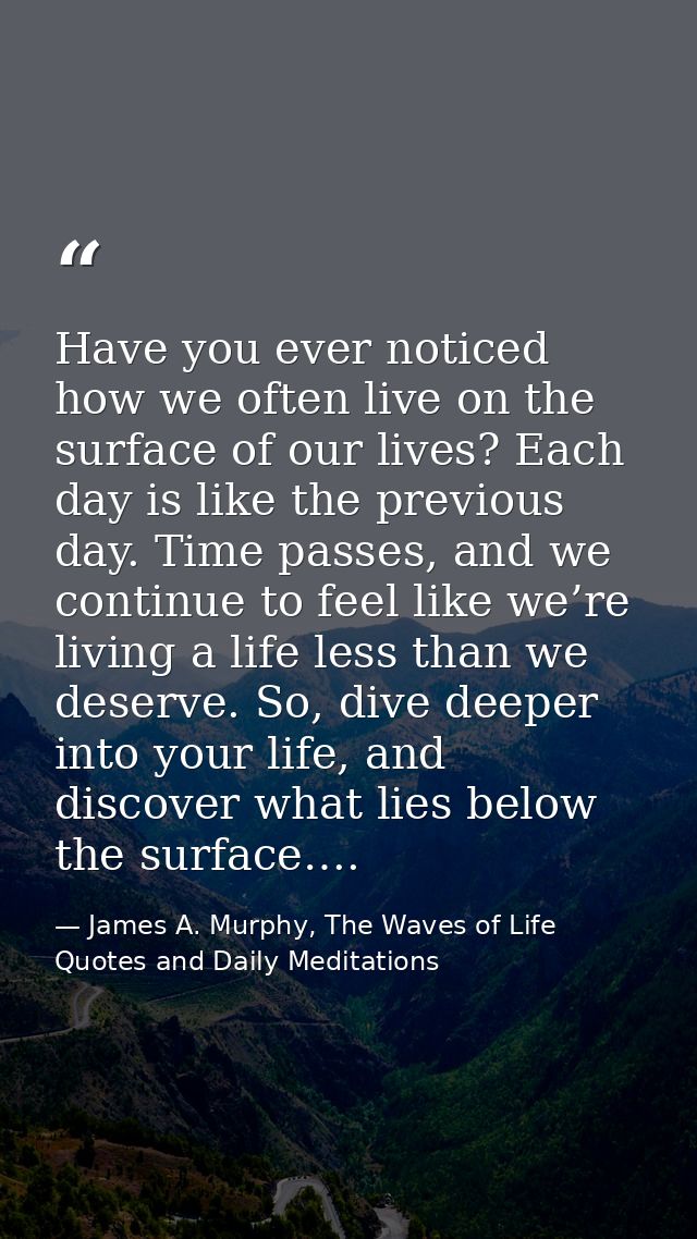 Have you ever noticed how we often live on the surface of our lives? Each day is like the previous day. Time passes, and — James A. Murphy, The Waves of Life Quotes and Daily Meditations