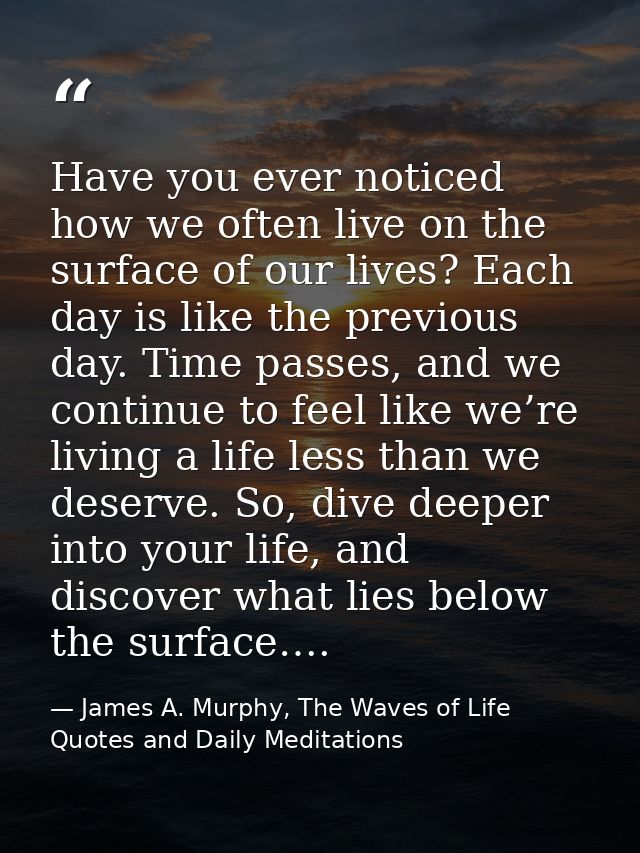 Have you ever noticed how we often live on the surface of our lives? Each day is like the previous day. Time passes, and — James A. Murphy, The Waves of Life Quotes and Daily Meditations
