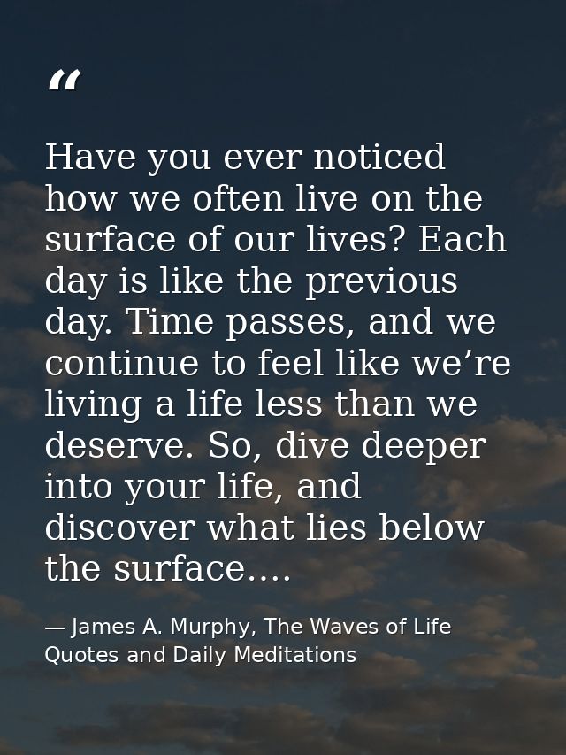 Have you ever noticed how we often live on the surface of our lives? Each day is like the previous day. Time passes, and — James A. Murphy, The Waves of Life Quotes and Daily Meditations