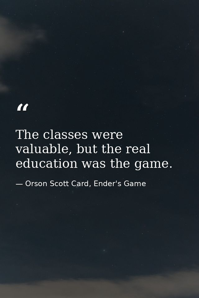 The classes were valuable, but the real education was the game. — Orson Scott Card, Ender's Game