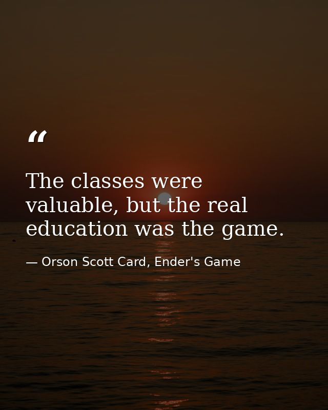 The classes were valuable, but the real education was the game. — Orson Scott Card, Ender's Game