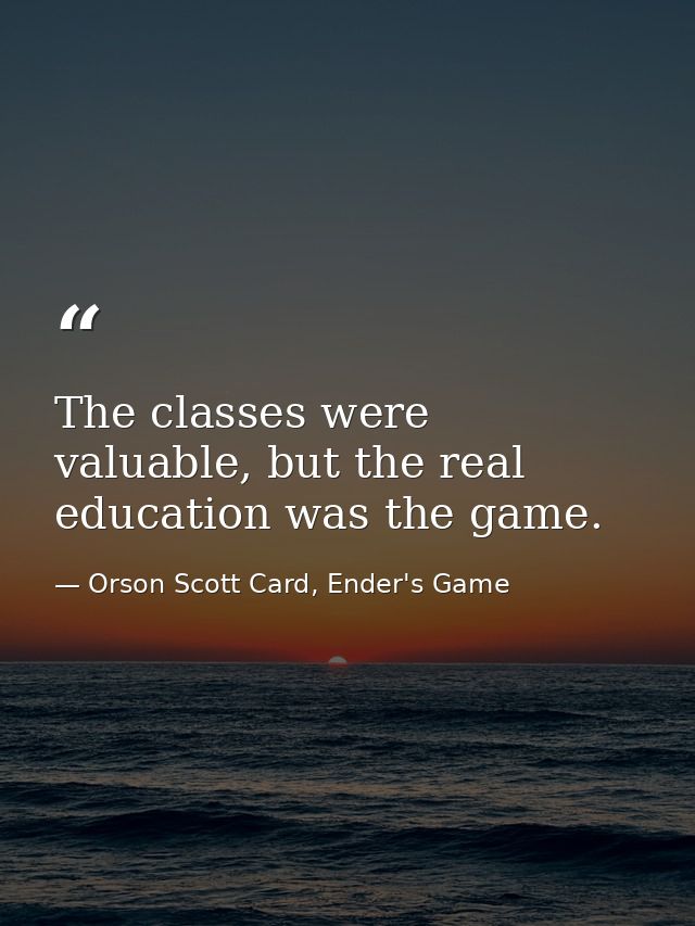 The classes were valuable, but the real education was the game. — Orson Scott Card, Ender's Game