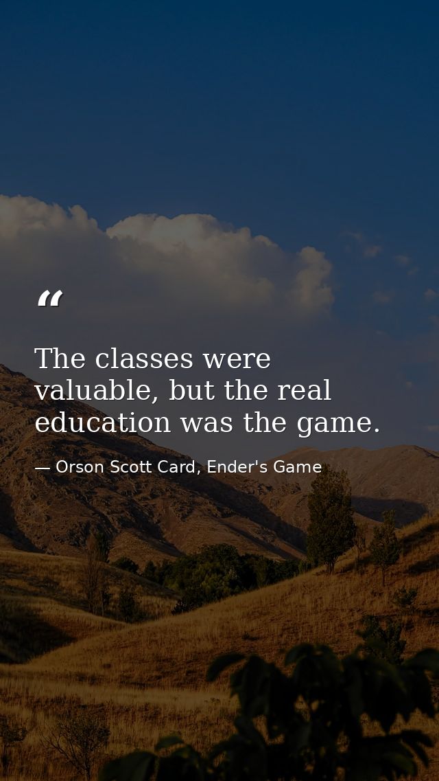 The classes were valuable, but the real education was the game. — Orson Scott Card, Ender's Game