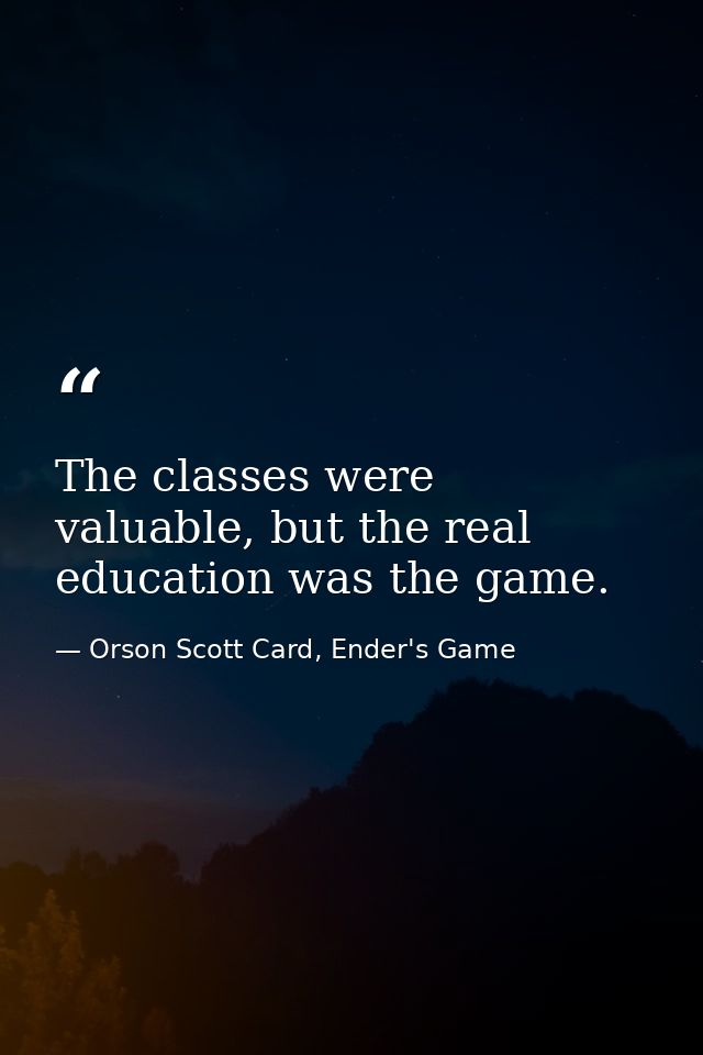 The classes were valuable, but the real education was the game. — Orson Scott Card, Ender's Game