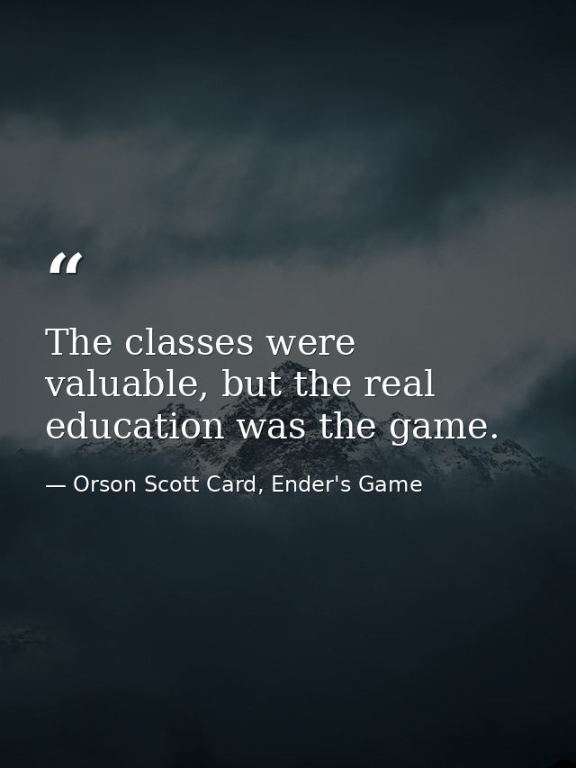 The classes were valuable, but the real education was the game. — Orson Scott Card, Ender's Game