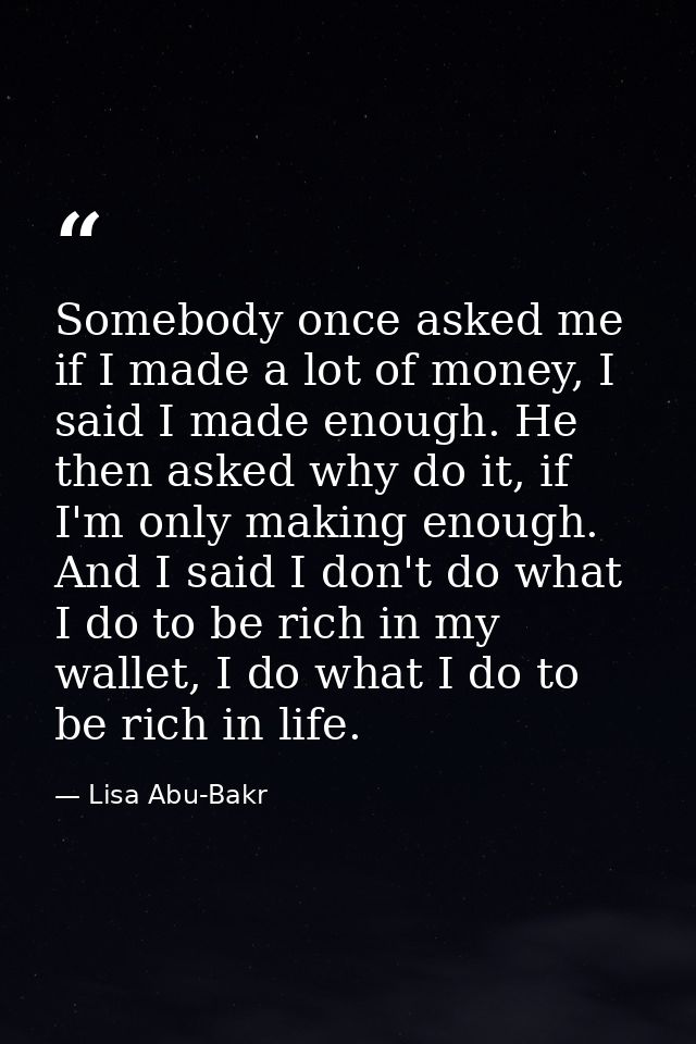 Somebody once asked me if I made a lot of money, I said I made enough. He then asked why do it, if I'm only making enoug — Lisa Abu-Bakr