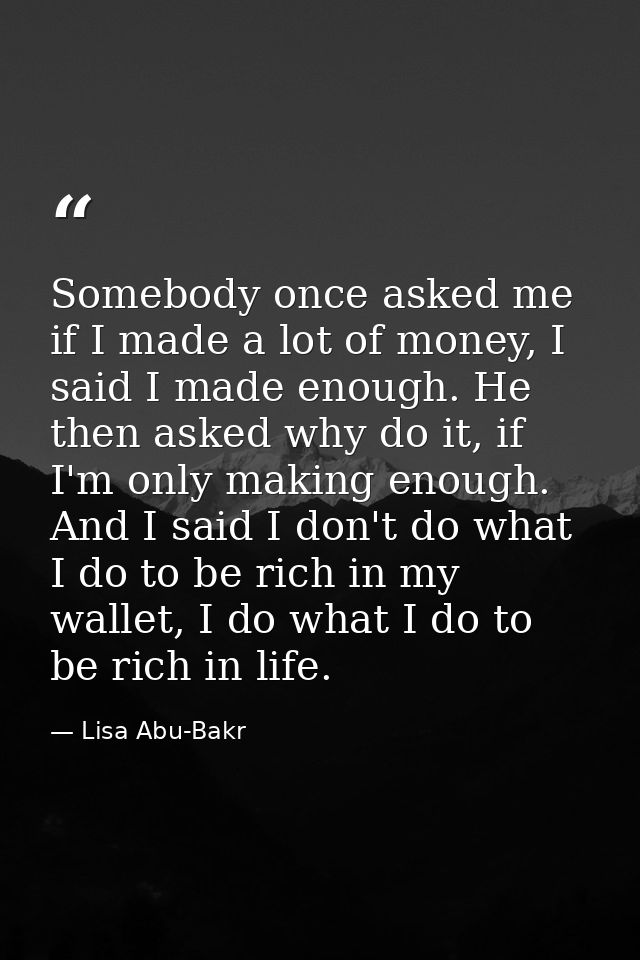 Somebody once asked me if I made a lot of money, I said I made enough. He then asked why do it, if I'm only making enoug — Lisa Abu-Bakr