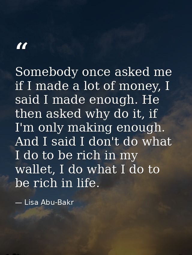 Somebody once asked me if I made a lot of money, I said I made enough. He then asked why do it, if I'm only making enoug — Lisa Abu-Bakr