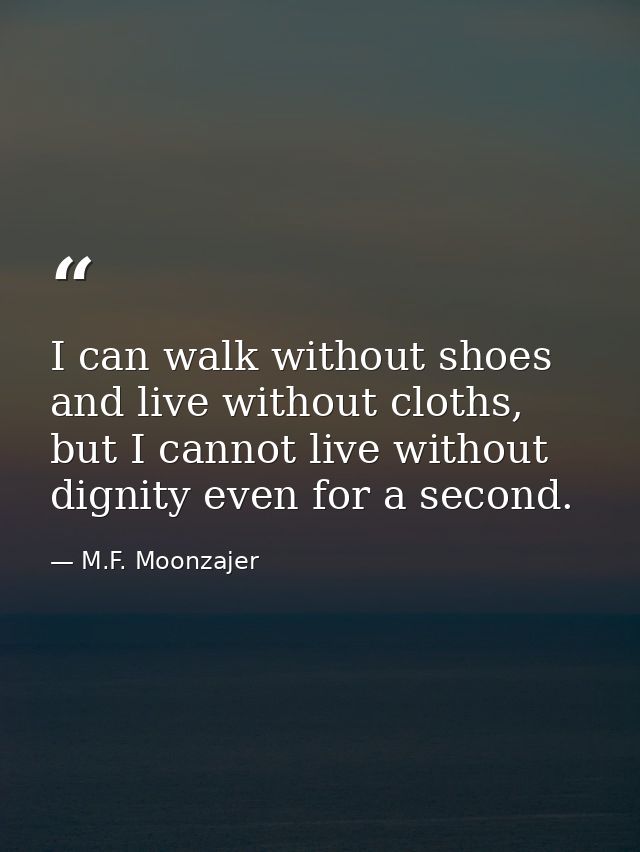 I can walk without shoes and live without cloths, but I cannot live without dignity even for a second. — M.F. Moonzajer